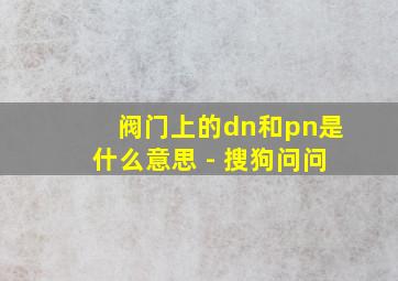 阀门上的dn和pn是什么意思 - 搜狗问问